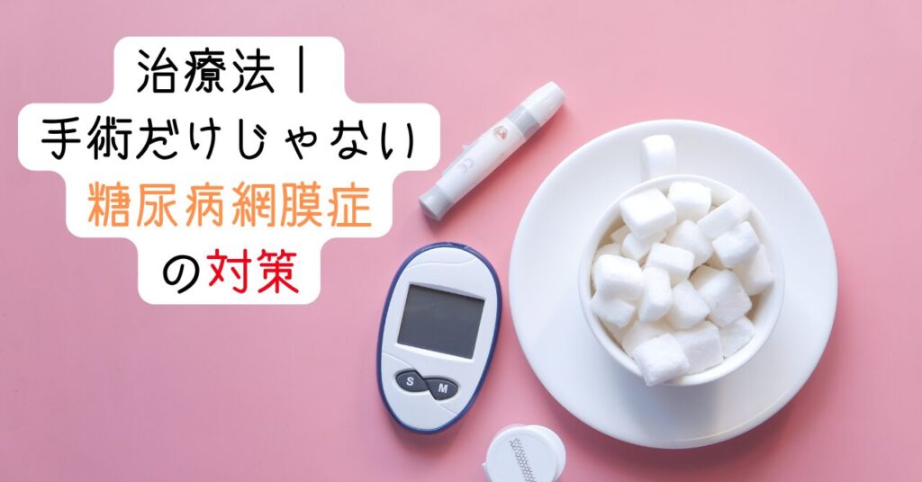 治療法｜手術だけじゃない糖尿病網膜症の対策　見出し画像